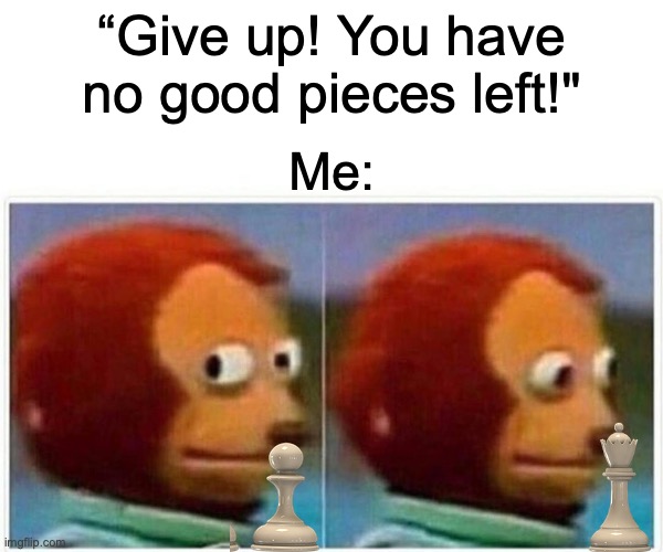 Monkey Puppet | “Give up! You have no good pieces left!"; Me: | image tagged in memes,monkey puppet | made w/ Imgflip meme maker