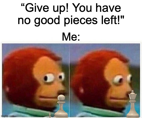 Monkey Puppet Meme | “Give up! You have no good pieces left!"; Me: | image tagged in memes,monkey puppet | made w/ Imgflip meme maker