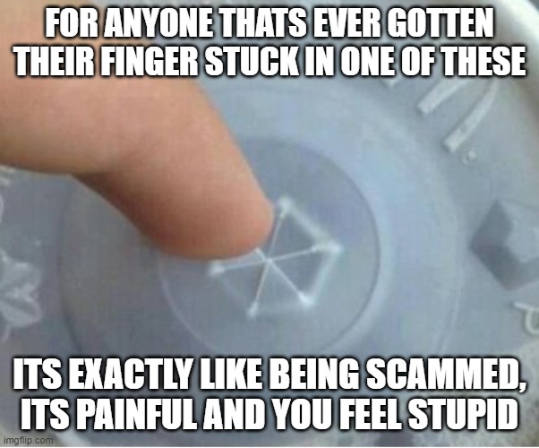 Pain being scammed | FOR ANYONE THATS EVER GOTTEN THEIR FINGER STUCK IN ONE OF THESE; ITS EXACTLY LIKE BEING SCAMMED, ITS PAINFUL AND YOU FEEL STUPID | image tagged in true story,memes,relateable,painful | made w/ Imgflip meme maker