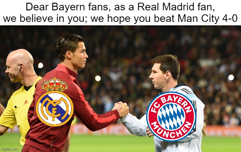 We belive in you | Dear Bayern fans, as a Real Madrid fan, we believe in you; we hope you beat Man City 4-0 | image tagged in champions league,football | made w/ Imgflip meme maker