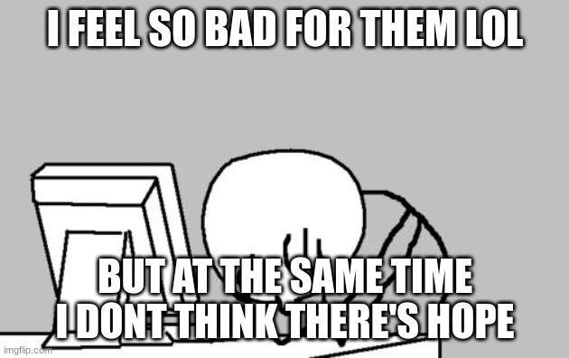 Computer Guy Facepalm Meme | I FEEL SO BAD FOR THEM LOL BUT AT THE SAME TIME I DONT THINK THERE'S HOPE | image tagged in memes,computer guy facepalm | made w/ Imgflip meme maker