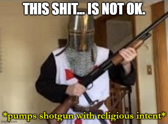 loads shotgun with religious intent | THIS SHIT... IS NOT OK. | image tagged in loads shotgun with religious intent | made w/ Imgflip meme maker