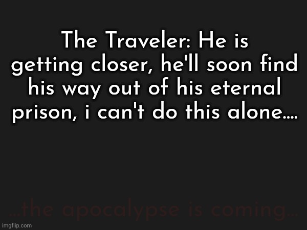 ... | The Traveler: He is getting closer, he'll soon find his way out of his eternal prison, i can't do this alone.... ...the apocalypse is coming... | made w/ Imgflip meme maker