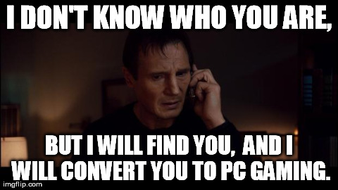 Convert to PC... | I DON'T KNOW WHO YOU ARE, BUT I WILL FIND YOU,  AND I WILL CONVERT YOU TO PC GAMING. | image tagged in i dont know who you are but im sure im happy | made w/ Imgflip meme maker