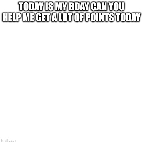 Blank Transparent Square Meme | TODAY IS MY BDAY CAN YOU HELP ME GET A LOT OF POINTS TODAY | image tagged in memes,blank transparent square | made w/ Imgflip meme maker