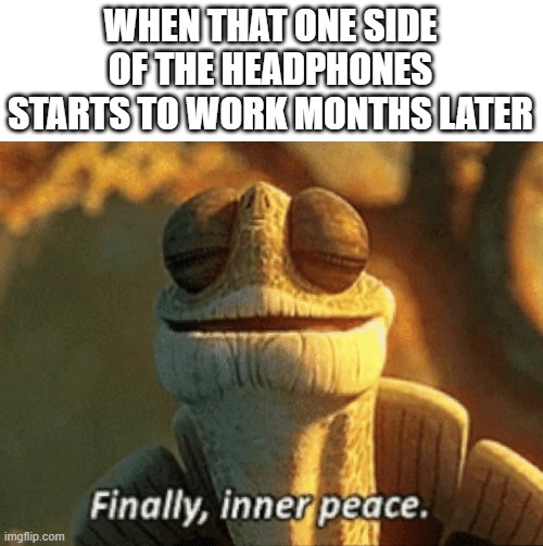 Finally, inner peace. | WHEN THAT ONE SIDE OF THE HEADPHONES STARTS TO WORK MONTHS LATER | image tagged in finally inner peace,headphones | made w/ Imgflip meme maker