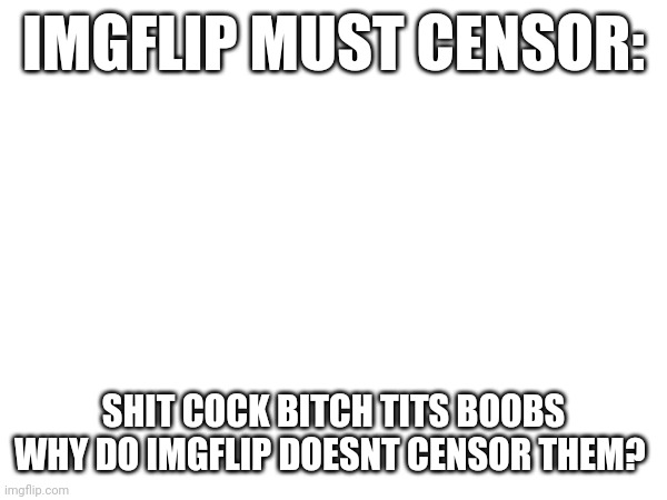 IMGFLIP MUST CENSOR:; SHIT COCK BITCH TITS BOOBS
WHY DO IMGFLIP DOESNT CENSOR THEM? | made w/ Imgflip meme maker