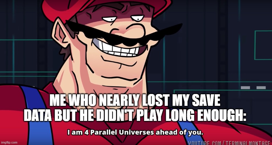 Mario I am four parallel universes ahead of you | ME WHO NEARLY LOST MY SAVE DATA BUT HE DIDN'T PLAY LONG ENOUGH: | image tagged in mario i am four parallel universes ahead of you | made w/ Imgflip meme maker