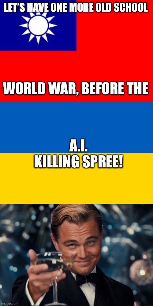 LET’S HAVE ONE MORE OLD SCHOOL WORLD WAR, BEFORE THE A.I. KILLING SPREE! | image tagged in taiwan,ukraine flag,memes,leonardo dicaprio cheers | made w/ Imgflip meme maker