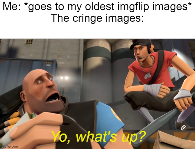 im begging you, do not go to my oldest posts, you'll die of cringe | Me: *goes to my oldest imgflip images*
The cringe images:; Yo, what's up? | image tagged in yo what's up | made w/ Imgflip meme maker