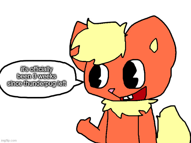 dalmi the flareon says something | it's officially been 3 weeks since thunderpug left | image tagged in dalmi the flareon says something | made w/ Imgflip meme maker