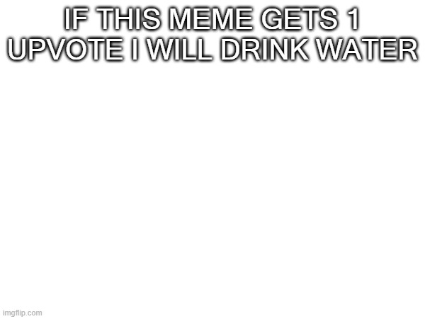 IF THIS MEME GETS 1 UPVOTE I WILL DRINK WATER | image tagged in water | made w/ Imgflip meme maker
