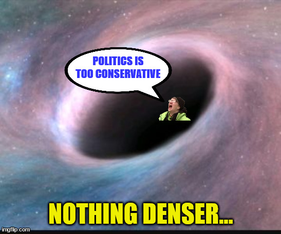 Whiners incessantly whining about Politics...  smh | POLITICS IS TOO CONSERVATIVE NOTHING DENSER... | image tagged in black hole,triggered,libtards | made w/ Imgflip meme maker