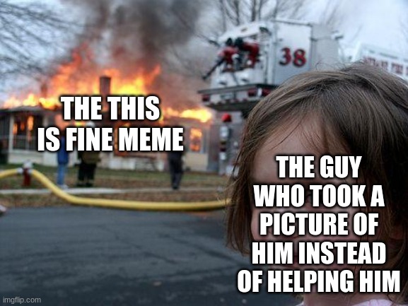 Disaster Girl Meme | THE THIS IS FINE MEME; THE GUY WHO TOOK A PICTURE OF HIM INSTEAD OF HELPING HIM | image tagged in memes,disaster girl | made w/ Imgflip meme maker