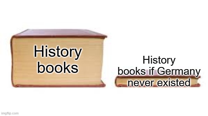 Not talking about WWII only | History books if Germany never existed; History books | image tagged in big book small book,germany,history | made w/ Imgflip meme maker