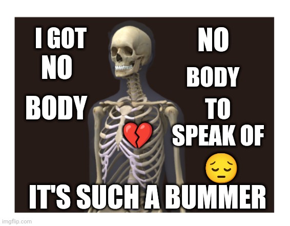 I AIN'T GOT NO BODY.... | NO; I GOT; BODY; NO; TO SPEAK OF; BODY; 💔; 😔; IT'S SUCH A BUMMER | image tagged in cold,you know what really grinds my gears,lonely,bones | made w/ Imgflip meme maker