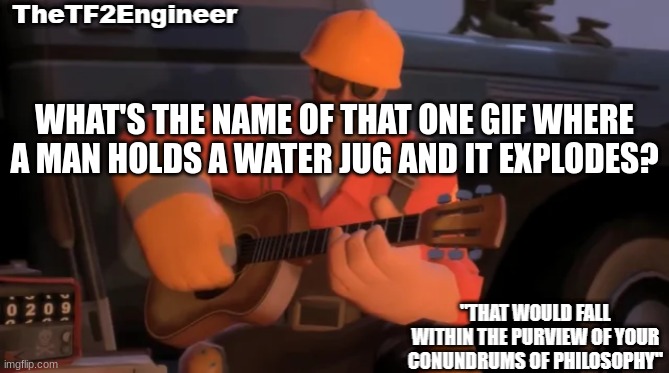 TheTF2Engineer | WHAT'S THE NAME OF THAT ONE GIF WHERE A MAN HOLDS A WATER JUG AND IT EXPLODES? | image tagged in thetf2engineer | made w/ Imgflip meme maker