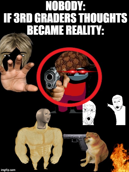 Chaos... | NOBODY:
IF 3RD GRADERS THOUGHTS BECAME REALITY: | image tagged in double long black template,buff doge vs cheems,amogus,gun,hand,karen | made w/ Imgflip meme maker