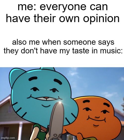 lol right | me: everyone can have their own opinion; also me when someone says they don't have my taste in music: | image tagged in blank white template,gumballwithsharp | made w/ Imgflip meme maker
