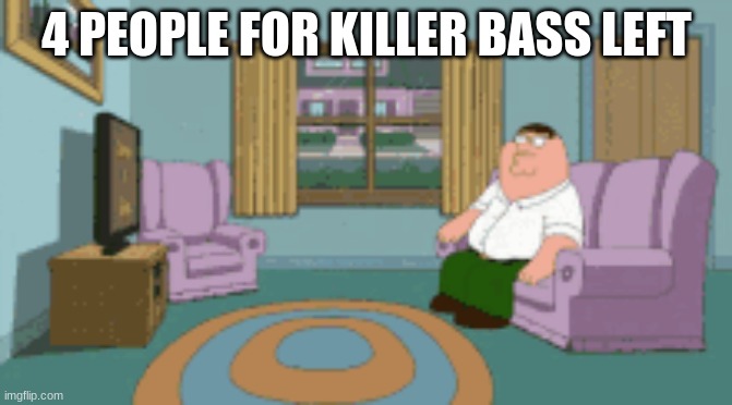 peter watching tv | 4 PEOPLE FOR KILLER BASS LEFT | image tagged in peter watching tv | made w/ Imgflip meme maker