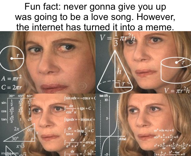 Ya learn something new every day | Fun fact: never gonna give you up was going to be a love song. However, the internet has turned it into a meme. | image tagged in calculating meme | made w/ Imgflip meme maker