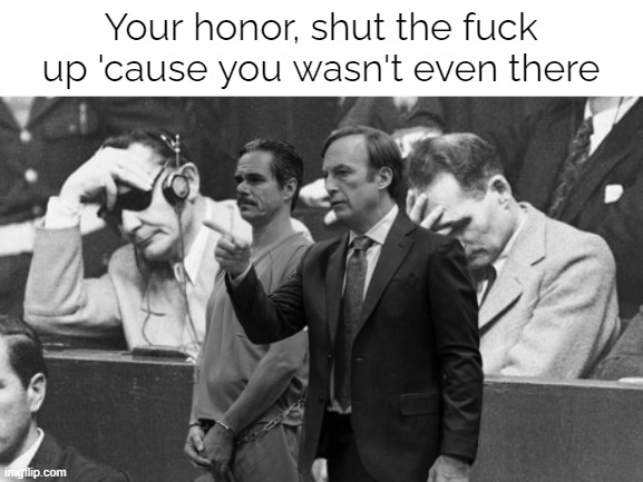 Saul in the Nuremberg Trials | Your honor, shut the fuck up 'cause you wasn't even there | made w/ Imgflip meme maker