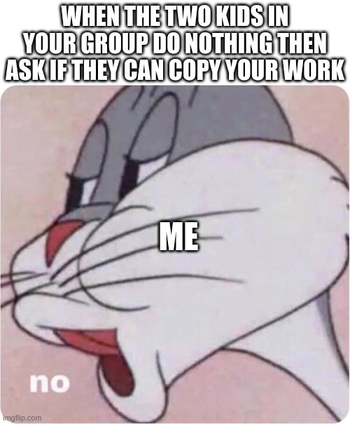 maybe do the work | WHEN THE TWO KIDS IN YOUR GROUP DO NOTHING THEN ASK IF THEY CAN COPY YOUR WORK; ME | image tagged in bugs bunny no,school,relatable | made w/ Imgflip meme maker