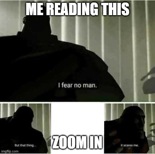I fear no man | ME READING THIS ZOOM IN | image tagged in i fear no man | made w/ Imgflip meme maker