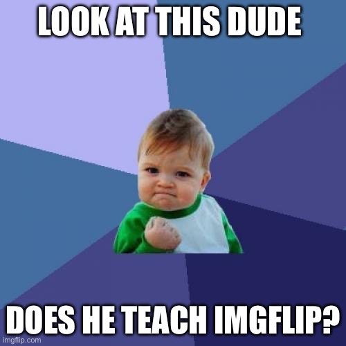 ??? | LOOK AT THIS DUDE; DOES HE TEACH IMGFLIP? | image tagged in memes,success kid,funny,imgflip | made w/ Imgflip meme maker