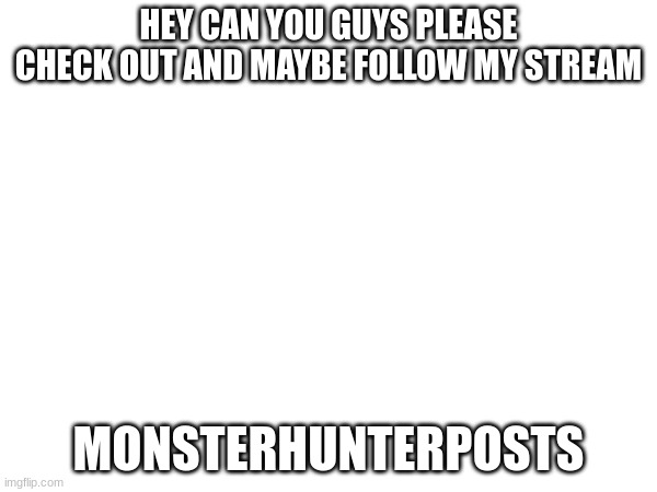 HEY CAN YOU GUYS PLEASE CHECK OUT AND MAYBE FOLLOW MY STREAM; MONSTERHUNTERPOSTS | image tagged in join me,just do it | made w/ Imgflip meme maker