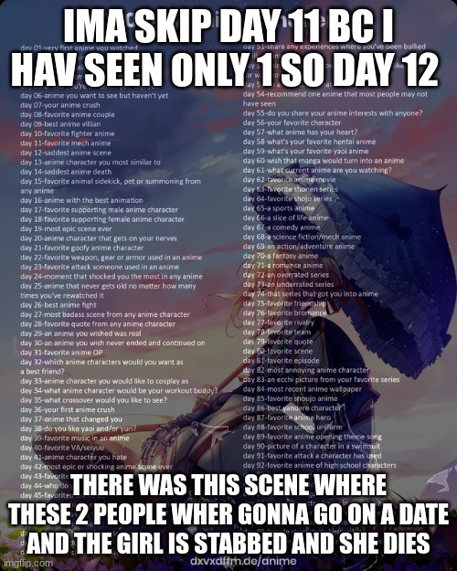 it was sad | IMA SKIP DAY 11 BC I HAV SEEN ONLY 1 SO DAY 12; THERE WAS THIS SCENE WHERE THESE 2 PEOPLE WHER GONNA GO ON A DATE AND THE GIRL IS STABBED AND SHE DIES | image tagged in 100 day anime challenge | made w/ Imgflip meme maker