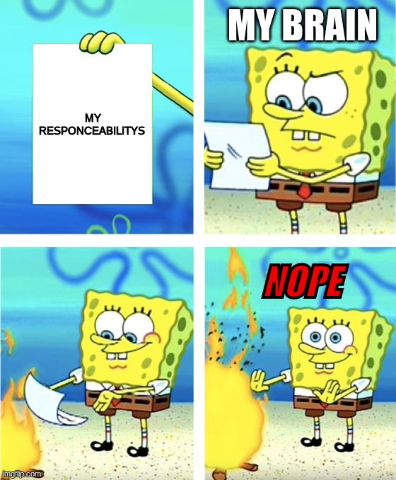 Spongebob Burning Paper | MY BRAIN; MY RESPONCEABILITYS; NOPE | image tagged in spongebob burning paper | made w/ Imgflip meme maker