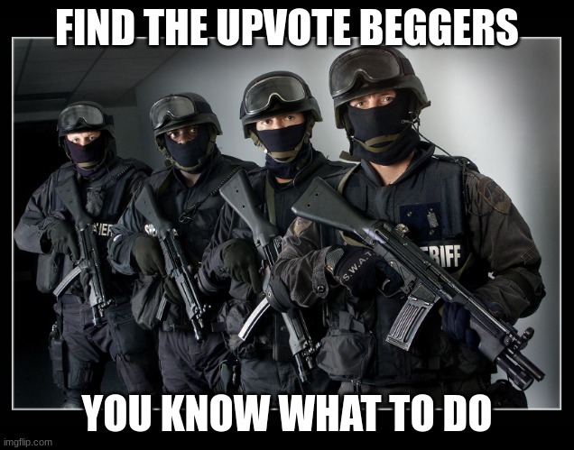 Sheriff's SWAT Team | FIND THE UPVOTE BEGGERS; YOU KNOW WHAT TO DO | image tagged in sheriff's swat team | made w/ Imgflip meme maker