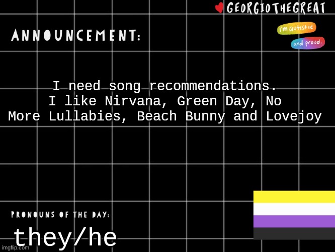 GeorgioTheGreat template | I need song recommendations. I like Nirvana, Green Day, No More Lullabies, Beach Bunny and Lovejoy; they/he | image tagged in georgiothegreat template | made w/ Imgflip meme maker