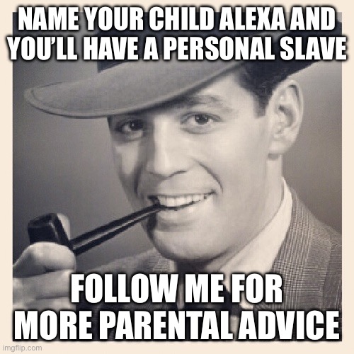 A little parenting advice | NAME YOUR CHILD ALEXA AND YOU’LL HAVE A PERSONAL SLAVE; FOLLOW ME FOR MORE PARENTAL ADVICE | image tagged in tips 2,alexa,slave,parenting | made w/ Imgflip meme maker