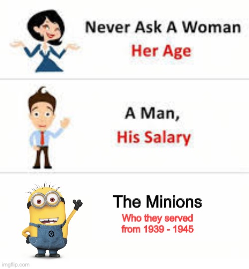 Minions lore is darker then you think | The Minions; Who they served from 1939 - 1945 | image tagged in never ask a woman her age,memes | made w/ Imgflip meme maker