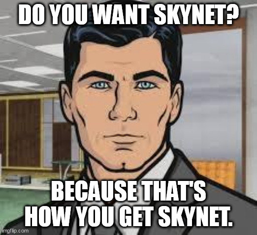 AI is being trained to kill humans by the US Military. | DO YOU WANT SKYNET? BECAUSE THAT'S HOW YOU GET SKYNET. | image tagged in do you want ants archer,archer,ai,terminator,skynet | made w/ Imgflip meme maker