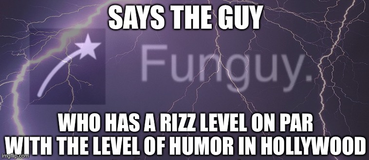 self burn | SAYS THE GUY; WHO HAS A RIZZ LEVEL ON PAR WITH THE LEVEL OF HUMOR IN HOLLYWOOD | image tagged in xd | made w/ Imgflip meme maker