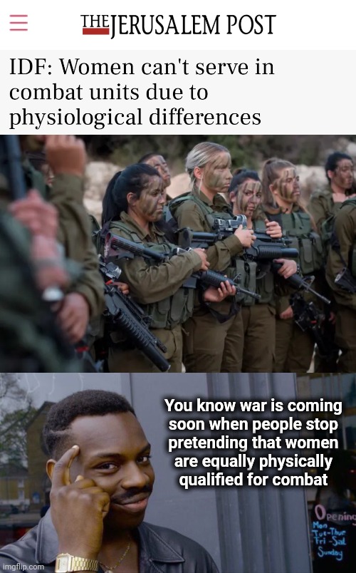 The Israeli Defense Forces have decided to stop pretending | You know war is coming
soon when people stop
pretending that women
are equally physically
qualified for combat | image tagged in memes,roll safe think about it,israel,women,combat,war | made w/ Imgflip meme maker