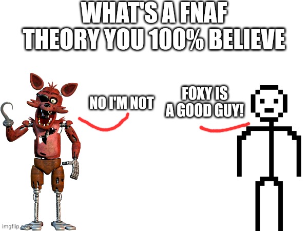 Tell Me | WHAT'S A FNAF THEORY YOU 100% BELIEVE; FOXY IS A GOOD GUY! NO I'M NOT | image tagged in fnaf | made w/ Imgflip meme maker