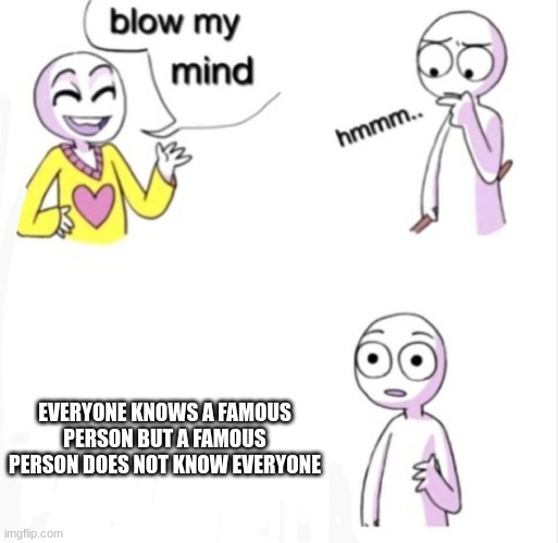 Comment below if you like this thought tho lol | EVERYONE KNOWS A FAMOUS PERSON BUT A FAMOUS PERSON DOES NOT KNOW EVERYONE | image tagged in blow my mind,shower thoughts,famous,meth | made w/ Imgflip meme maker