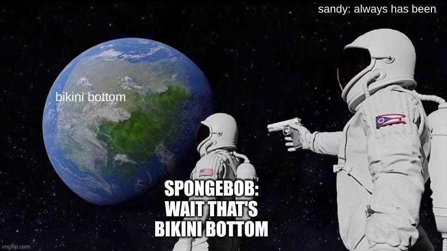 what i think the whole town does to spongebob | sandy: always has been; bikini bottom; SPONGEBOB: WAIT THAT'S BIKINI BOTTOM | image tagged in memes,always has been | made w/ Imgflip meme maker