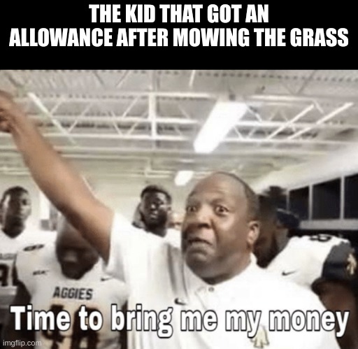 meanwhile : | THE KID THAT GOT AN ALLOWANCE AFTER MOWING THE GRASS | image tagged in time to bring me my money,i dont do this for free | made w/ Imgflip meme maker