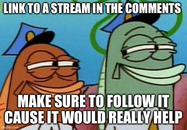 DO IT YAYAYA | LINK TO A STREAM IN THE COMMENTS; MAKE SURE TO FOLLOW IT CAUSE IT WOULD REALLY HELP | image tagged in spongebob cop fish | made w/ Imgflip meme maker