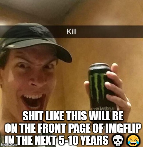 Kill guy | SHIT LIKE THIS WILL BE ON THE FRONT PAGE OF IMGFLIP IN THE NEXT 5-10 YEARS 💀😂 | image tagged in kill guy | made w/ Imgflip meme maker