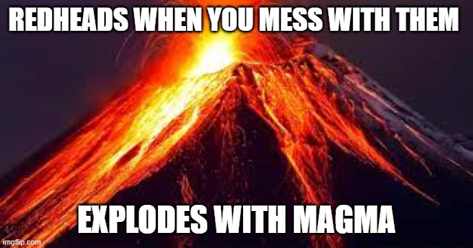 Volcano | REDHEADS WHEN YOU MESS WITH THEM; EXPLODES WITH MAGMA | image tagged in funny memes | made w/ Imgflip meme maker