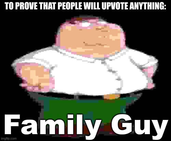 Now we wait for people to get mad. | TO PROVE THAT PEOPLE WILL UPVOTE ANYTHING:; Family Guy | image tagged in memes,funny,peter griffin,family guy,social,experiment | made w/ Imgflip meme maker