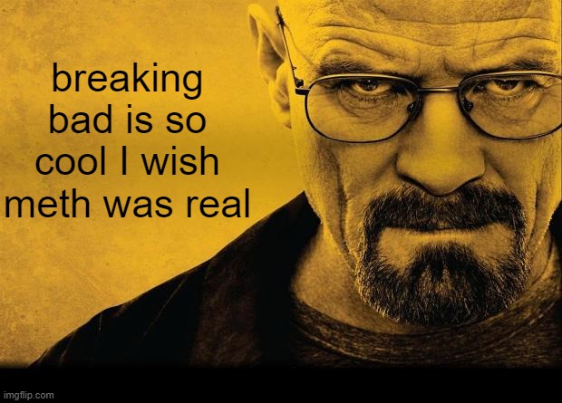 Breaking bad | breaking bad is so cool I wish meth was real | image tagged in breaking bad | made w/ Imgflip meme maker