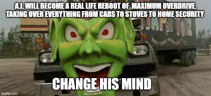 Truck that! | A.I. WILL BECOME A REAL LIFE REBOOT OF  MAXIMUM OVERDRIVE. TAKING OVER EVERYTHING FROM CARS TO STOVES TO HOME SECURITY; POKEMEME; CHANGE HIS MIND | image tagged in maximum overdrive | made w/ Imgflip meme maker