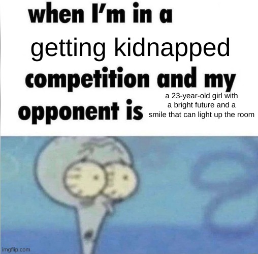 real | getting kidnapped; a 23-year-old girl with a bright future and a smile that can light up the room | image tagged in whe i'm in a competition and my opponent is | made w/ Imgflip meme maker